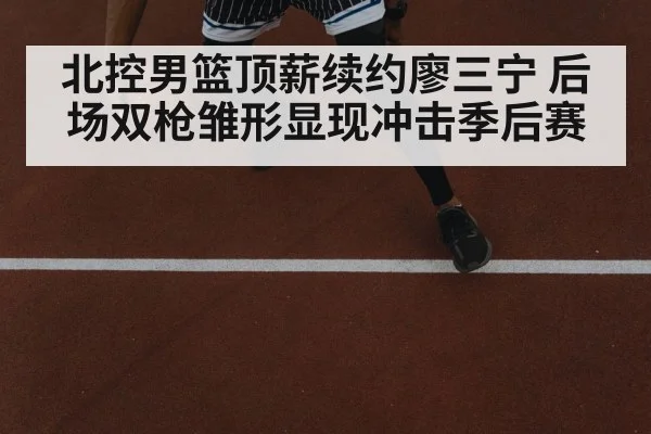北控男篮顶薪续约廖三宁 后场双枪雏形显现冲击季后赛