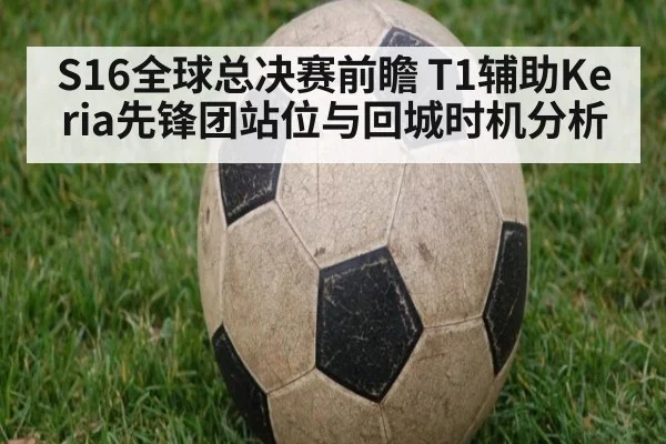 S16全球总决赛前瞻 T1辅助Keria先锋团站位与回城时机分析